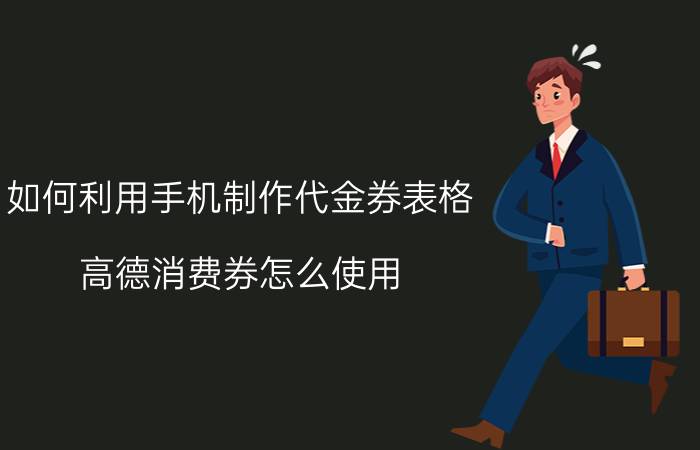 如何利用手机制作代金券表格 高德消费券怎么使用？